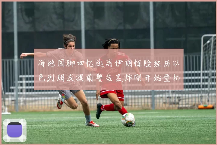 海地国脚回忆逃离伊朗惊险经历以色列朋友提前警告轰炸刚开始登机时刻