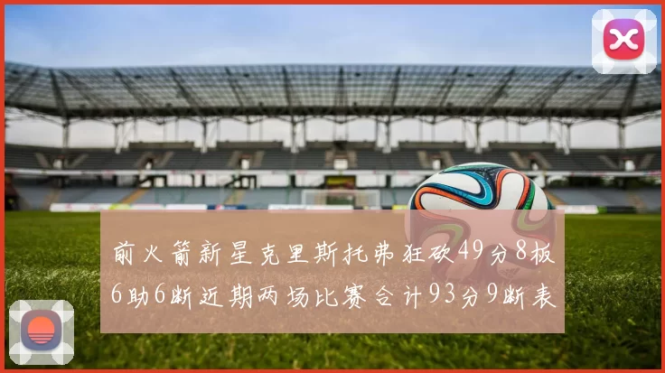 前火箭新星克里斯托弗狂砍49分8板6助6断近期两场比赛合计93分9断表现惊艳