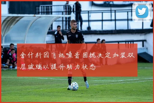 舍什科因飞机噪音困扰决定加装双层玻璃以提升助力状态
