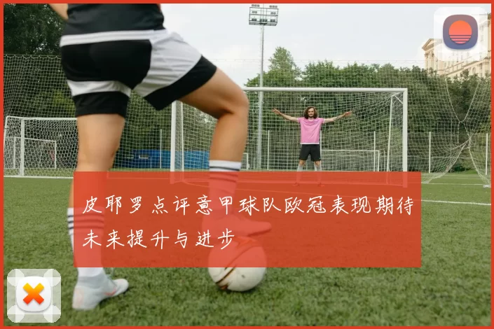 皮耶罗点评意甲球队欧冠表现期待未来提升与进步