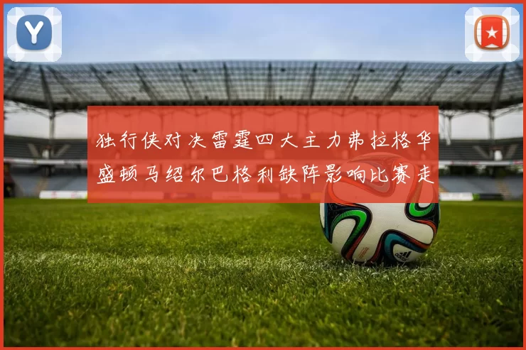 独行侠对决雷霆四大主力弗拉格华盛顿马绍尔巴格利缺阵影响比赛走势