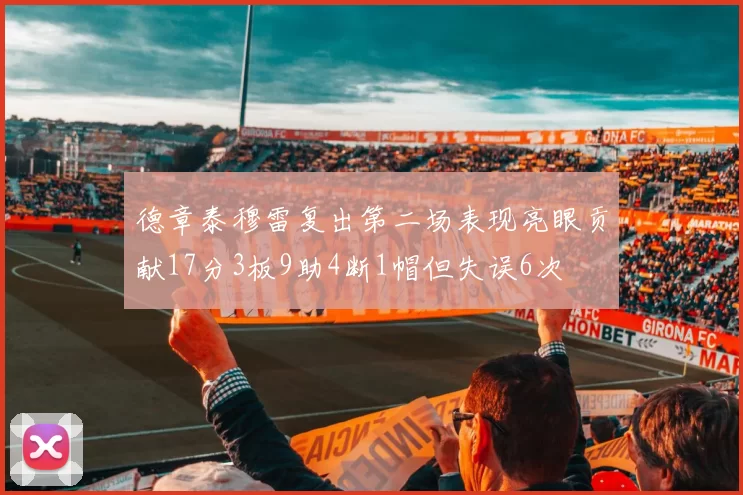 德章泰穆雷复出第二场表现亮眼贡献17分3板9助4断1帽但失误6次