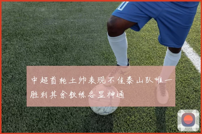 中超首轮土帅表现不佳泰山队唯一胜利其余教练各显神通