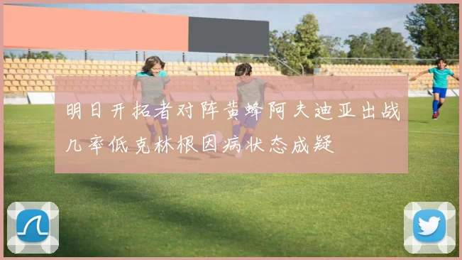 明日开拓者对阵黄蜂阿夫迪亚出战几率低克林根因病状态成疑