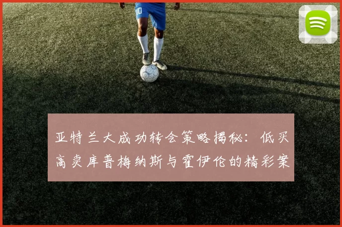 亚特兰大成功转会策略揭秘：低买高卖库普梅纳斯与霍伊伦的精彩案例