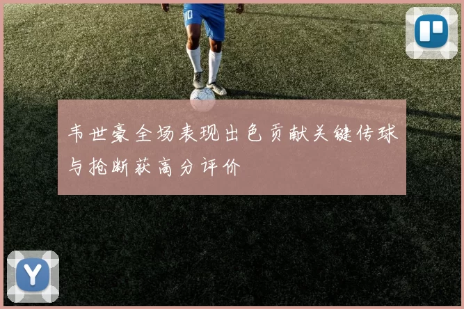韦世豪全场表现出色贡献关键传球与抢断获高分评价