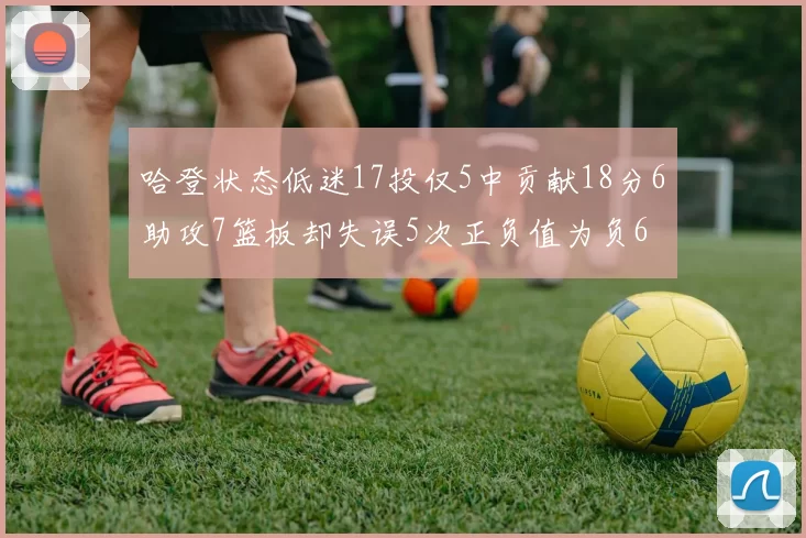 哈登状态低迷17投仅5中贡献18分6助攻7篮板却失误5次正负值为负6