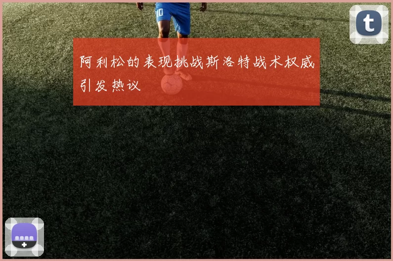 阿利松的表现挑战斯洛特战术权威引发热议