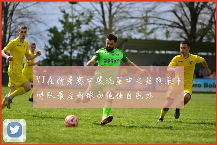 VJ在新秀赛中展现星中之星风采卡特队最后两球由他独自包办