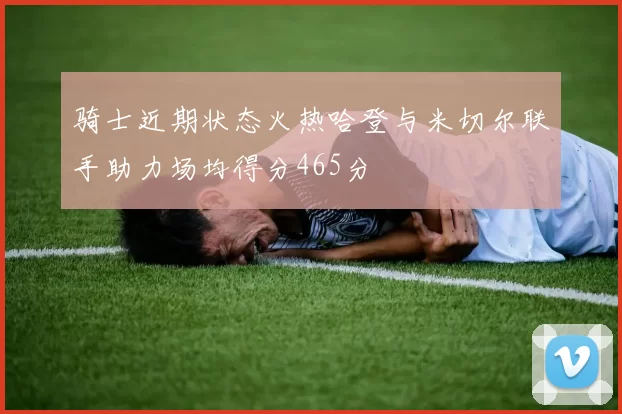 骑士近期状态火热哈登与米切尔联手助力场均得分465分