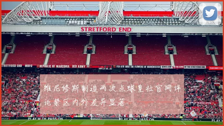 维尼修斯制造两次点球皇社官网评论禁区内外差异显著