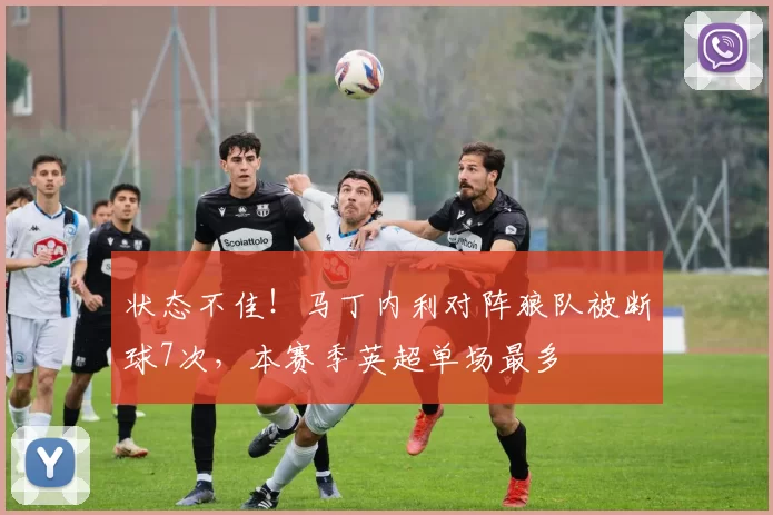 状态不佳！马丁内利对阵狼队被断球7次，本赛季英超单场最多
