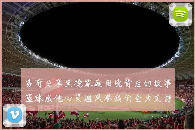 芬奇分享里德家庭困境背后的故事篮球成他心灵避风港我们全力支持与陪伴
