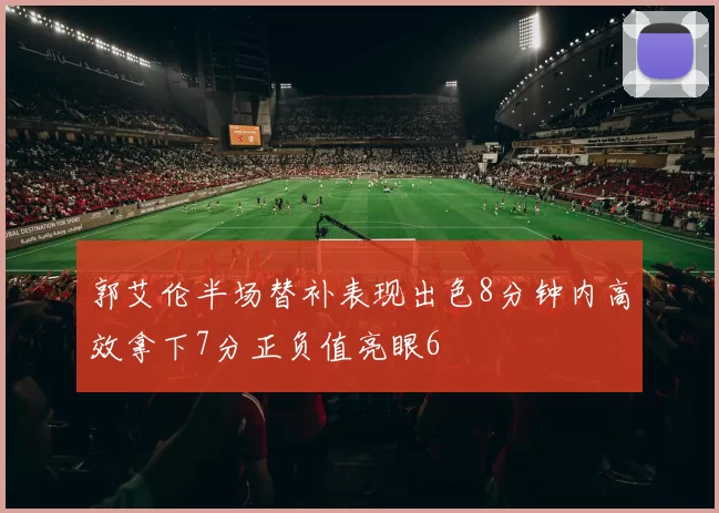 郭艾伦半场替补表现出色8分钟内高效拿下7分正负值亮眼6