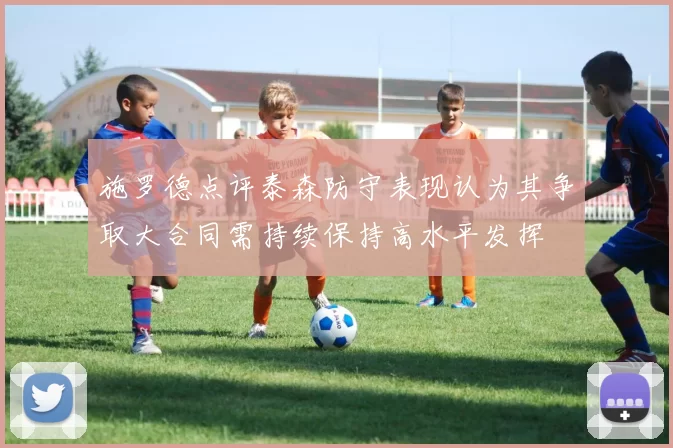 施罗德点评泰森防守表现认为其争取大合同需持续保持高水平发挥