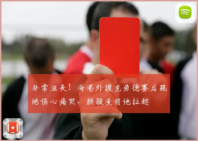 非常沮丧！海港外援克劳德赛后跪地伤心痛哭，颜骏凌将他拉起