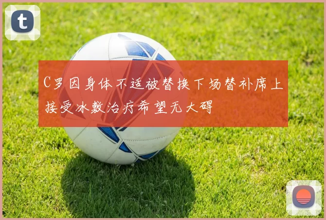 C罗因身体不适被替换下场替补席上接受冰敷治疗希望无大碍