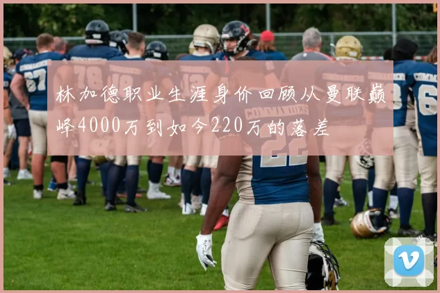 林加德职业生涯身价回顾从曼联巅峰4000万到如今220万的落差