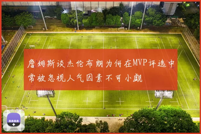 詹姆斯谈杰伦布朗为何在MVP评选中常被忽视人气因素不可小觑