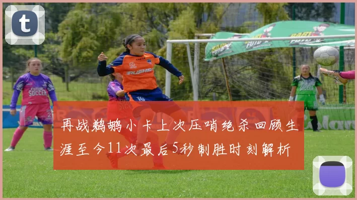 再战鹈鹕小卡上次压哨绝杀回顾生涯至今11次最后5秒制胜时刻解析
