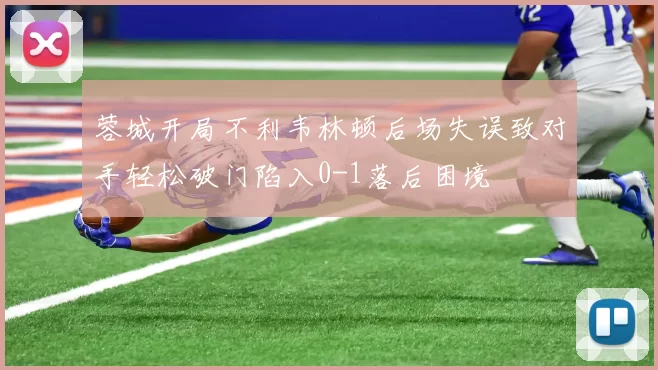 蓉城开局不利韦林顿后场失误致对手轻松破门陷入0-1落后困境
