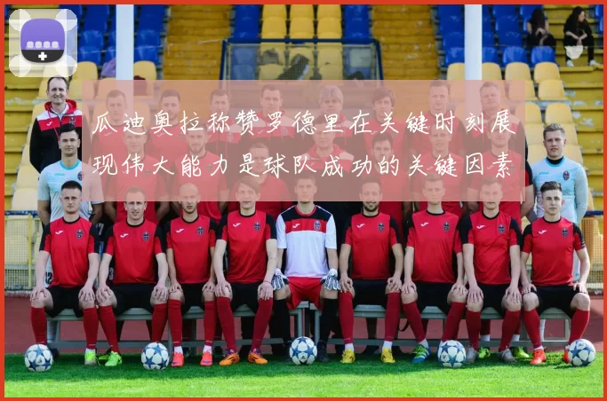 瓜迪奥拉称赞罗德里在关键时刻展现伟大能力是球队成功的关键因素