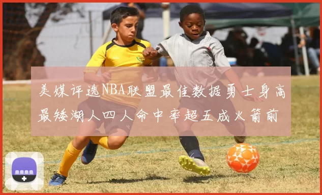 美媒评选NBA联盟最佳数据勇士身高最矮湖人四人命中率超五成火箭前场篮板率显优势