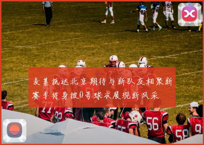 麦基抵达北京期待与新队友相聚新赛季将身披0号球衣展现新风采