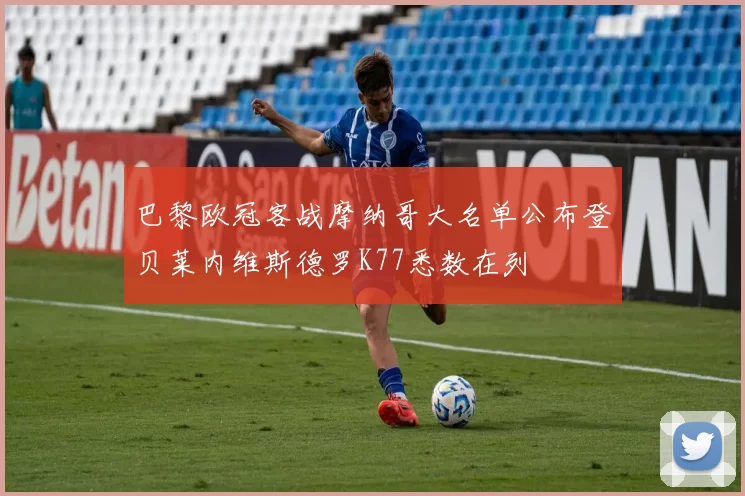 巴黎欧冠客战摩纳哥大名单公布登贝莱内维斯德罗K77悉数在列