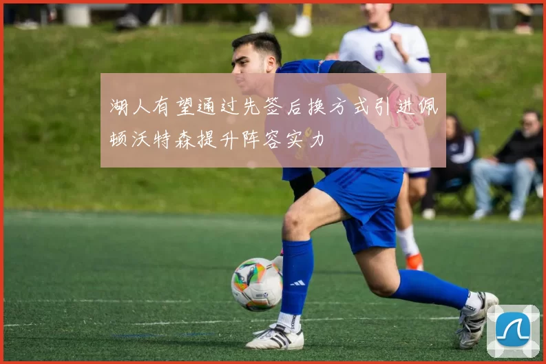 湖人有望通过先签后换方式引进佩顿沃特森提升阵容实力