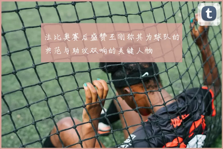 法比奥赛后盛赞王刚称其为球队的典范与助攻双响的关键人物
