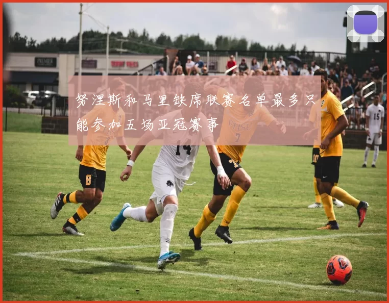 努涅斯和马里缺席联赛名单最多只能参加五场亚冠赛事