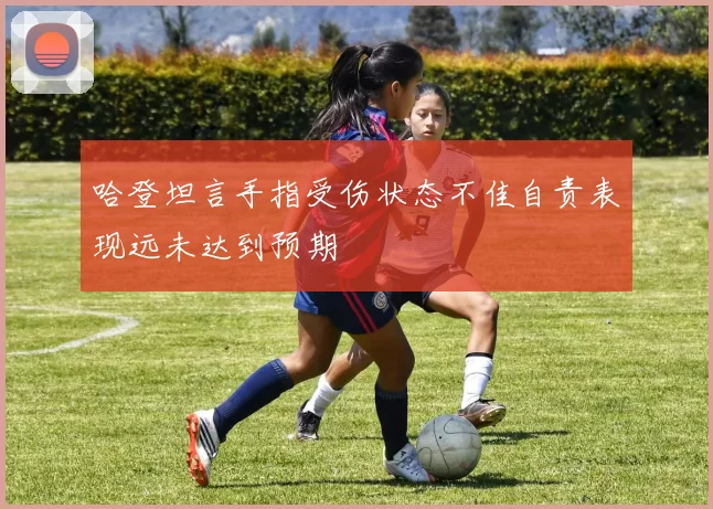 哈登坦言手指受伤状态不佳自责表现远未达到预期
