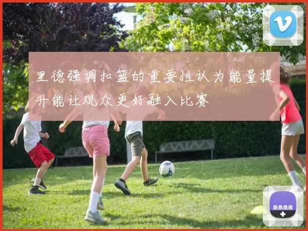 里德强调扣篮的重要性认为能量提升能让观众更好融入比赛